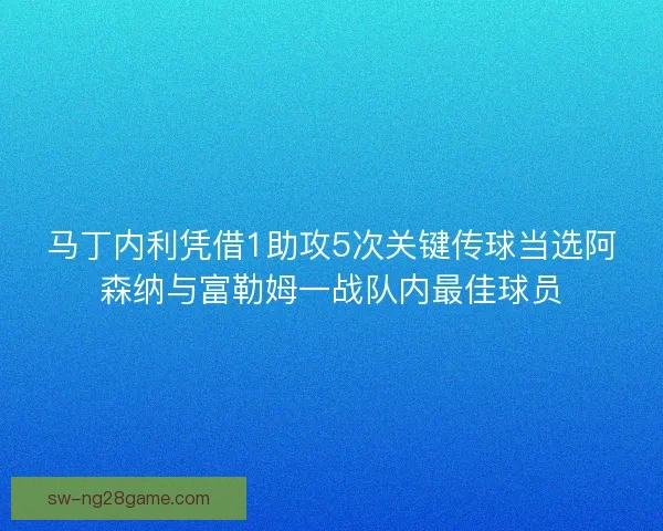 马丁内利凭借1助攻5次关键传球当选阿森纳与富勒姆一战队内最佳球员